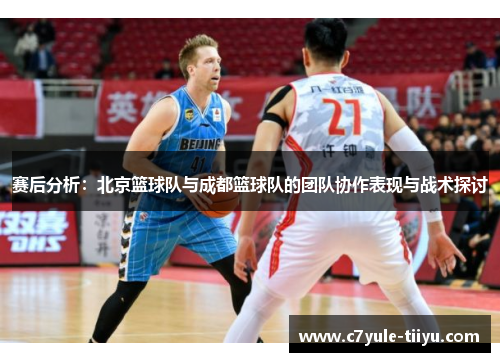 赛后分析：北京篮球队与成都篮球队的团队协作表现与战术探讨