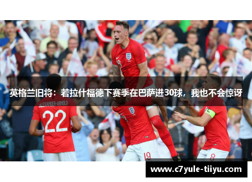 英格兰旧将：若拉什福德下赛季在巴萨进30球，我也不会惊讶