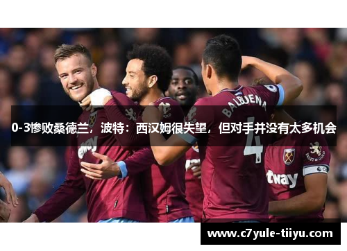 0-3惨败桑德兰,波特:西汉姆很失望,但对手并没有太多机会