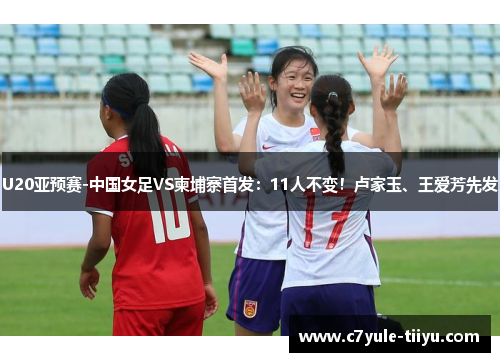 U20亚预赛-中国女足VS柬埔寨首发：11人不变！卢家玉、王爱芳先发